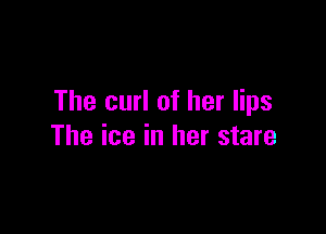 The curl of her lips

The ice in her stare