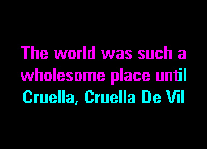 The world was such a

wholesome place until
Cruella, Cruella De Uil