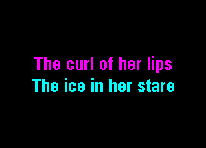 The curl of her lips

The ice in her stare