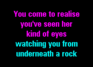 You come to realise
you've seen her

kind of eyes
watching you from
underneath a rock