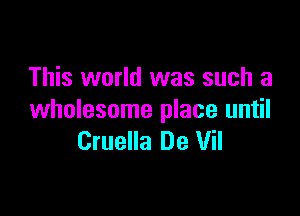 This world was such a

wholesome place until
Cruella De Vil