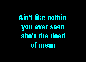 Ain't like nothin'
you ever seen

she's the deed
of mean