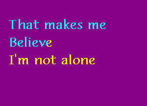 That makes me
Behave

I'm not alone