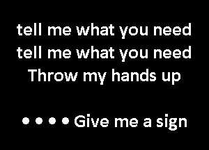 tell me what you need
tell me what you need
Throw my hands up

0 0 0 0 Give measign