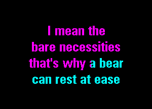 I mean the
bare necessities

that's why a bear
can rest at ease