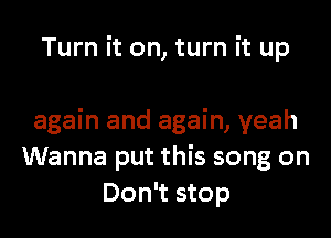 Turn it on, turn it up

again and again, yeah
Wanna put this song on
Don't stop