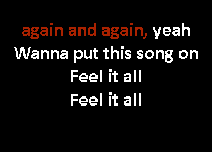 again and again, yeah
Wanna put this song on

Feel it all
Feel it all