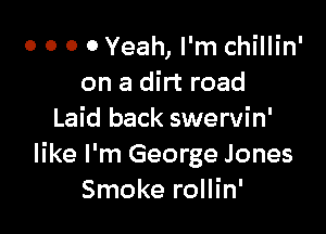 o o o 0 Yeah, I'm chillin'
on a dirt road

Laid back swervin'
like I'm George Jones
Smoke rollin'