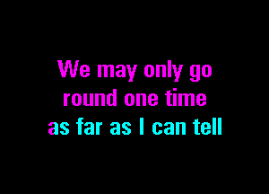We may only go

round one time
as far as I can tell