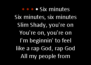 o o o 0 Six minutes
Six minutes, Six minutes
Slim Shady, you're on

You're on, you're on
I'm beginnin' to feel
like a rap God, rap God
All my people from