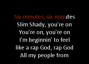 Six minutes, Six minutes
Slim Shady, you're on

You're on, you're on
I'm beginnin' to feel
like a rap God, rap God
All my people from