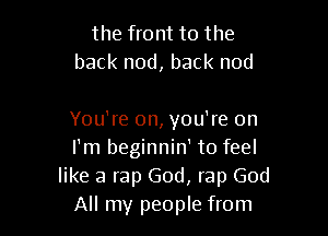 the front to the
back nod, back nod

You're on, you're on
I'm beginnin' to feel
like a rap God, rap God
All my people from