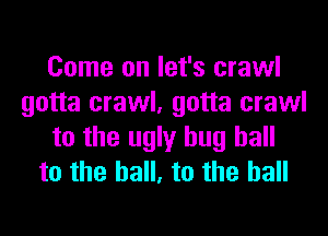 Come on let's crawl
gotta crawl, gotta crawl
to the ugly hug hall
to the hall, to the hall