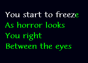 You start to freeze
As horror looks

You right
Between the eyes