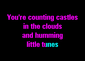 You're counting castles
in the clouds

and humming
little tunes