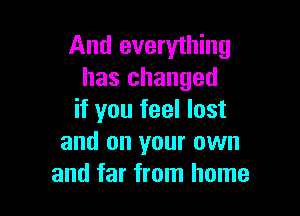 And everything
has changed

if you feel lost
and on your own
and far from home