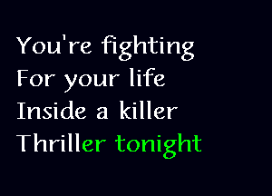You're fighting
For your life

Inside a killer
Thriller tonight