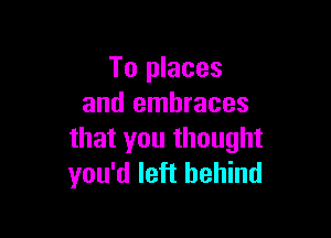 To places
and embraces

that you thought
you'd left behind