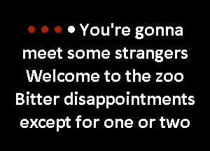 0 0 0 0 You're gonna
meet some strangers

Welcome to the zoo
Bitter disappointments
except for one or two