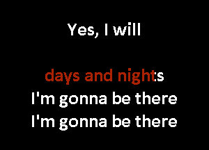 Yes, I will

days and nights
I'm gonna be there
I'm gonna be there