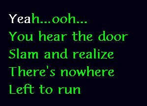 Yeah...ooh...
You hear the door

Slam and realize

There's nowhere
Left to run