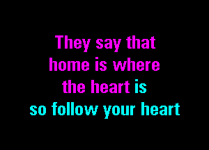 They say that
home is where

the heart is
so follow your heart