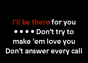 I'll be there for you

0 0 0 0 Don't try to
make 'em love you
Don't answer every call