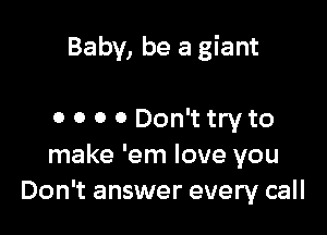 Baby, be a giant

0 0 0 0 Don't try to
make 'em love you
Don't answer every call