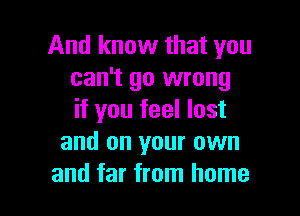 And know that you
can't go wrong

if you feel lost
and on your own
and far from home
