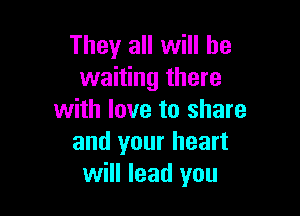 They all will be
waiting there

with love to share
and your heart
will lead you