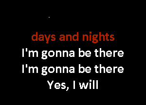 days and nights

I'm gonna be there
I'm gonna be there
Yes, I will