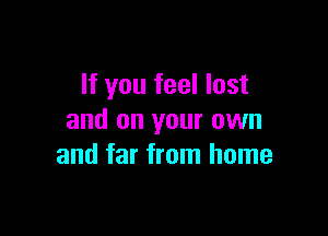 If you feel lost

and on your own
and far from home