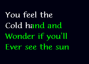 You feel the
Cold hand and

Wonder if you'll
Ever see the sun