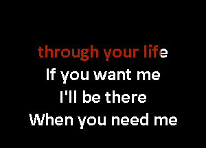 through your life

If you want me
I'll be there
When you need me