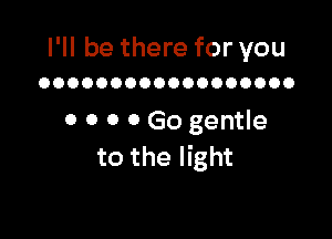 I'll be there for you
OOOOOOOOOOOOOOOOOO

0 0 0 0 Go gentle
to the light