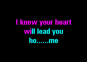 I know your heart

will lead you
ho ...... me