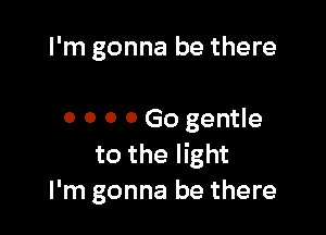 I'm gonna be there

0 o o 0 Go gentle
to the light
I'm gonna be there