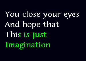 You close your eyes
And hope that

This is just
Imagination