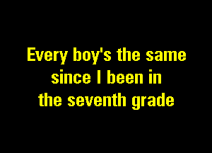 Every boy's the same

since I been in
the seventh grade