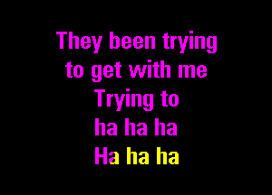 They been trying
to get with me

Trying to
ha ha ha
Ha ha ha