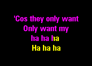 'Cos they only want
Only want my

ha ha ha
Ha ha ha