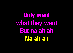 Only want
what they want

But na ah ah
Naahah