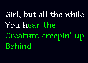 Girl, but all the while
You hear the

Creature creepin' up
Behind