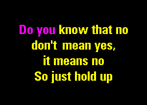 Do you know that no
don't mean yes,

it means no
So just hold up