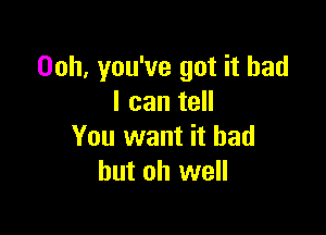 Ooh, you've got it had
I can tell

You want it bad
but oh well