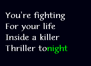 You're fighting
For your life

Inside a killer
Thriller tonight