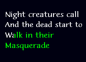 Night creatures call
And the dead start to

Walk in their
Masquerade