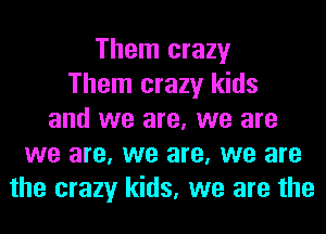 Them crazy
Them crazy kids
and we are, we are
we are, we are, we are
the crazy kids, we are the