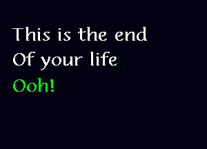 This is the end
Of your life

Ooh!