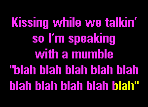 Kissing while we talkin'
so I'm speaking
with a mumhle

blah blah blah blah blah

blah blah blah blah blah